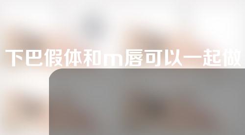 下巴假体和m唇可以一起做吗