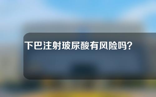 下巴注射玻尿酸有风险吗？效果能持续多久？