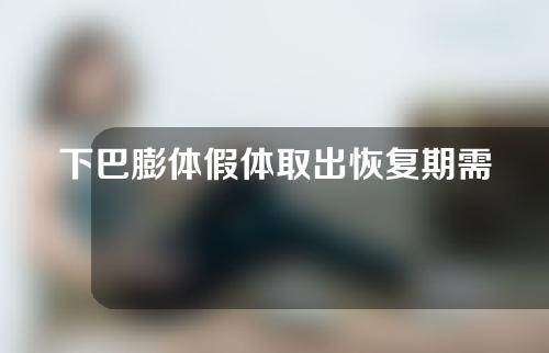 下巴膨体假体取出恢复期需要多久（做膨体下巴取出很难吗）