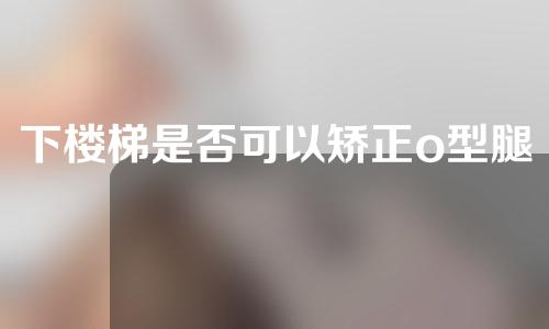 下楼梯是否可以矫正o型腿