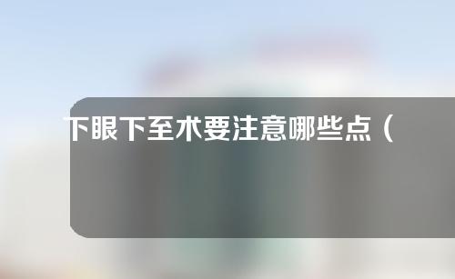下眼下至术要注意哪些点（下眼下至术成功图片）