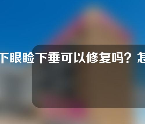 下眼睑下垂可以修复吗？怎么预防上眼睑下垂？