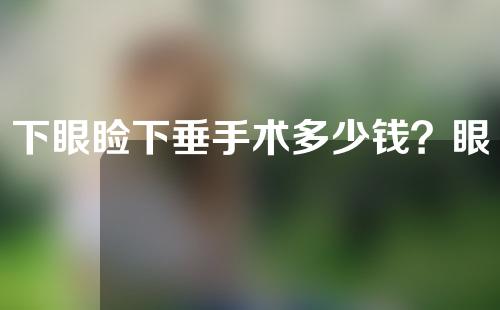 下眼睑下垂手术多少钱？眼皮下垂怎么办？
