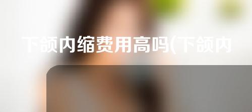 下颌内缩费用高吗(下颌内缩怎么矫正)