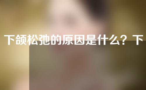 下颌松弛的原因是什么？下巴皮肤松弛怎么改善？