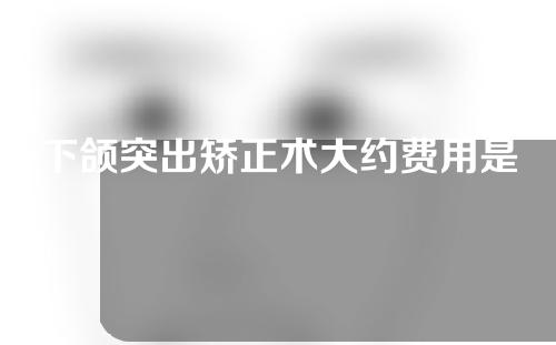 下颌突出矫正术大约费用是多少(下颌突出矫正术大约费用是多少钱)