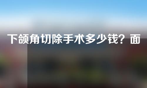 下颌角切除手术多少钱？面部轮廓肥大怎么办？