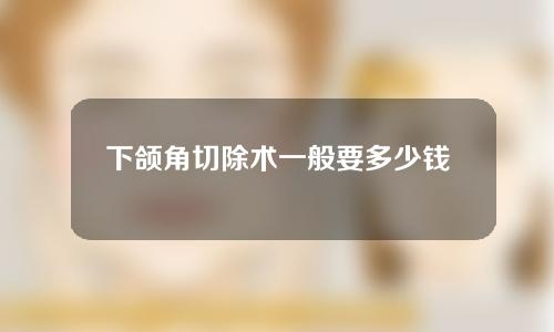 下颌角切除术一般要多少钱？它有什么优势？