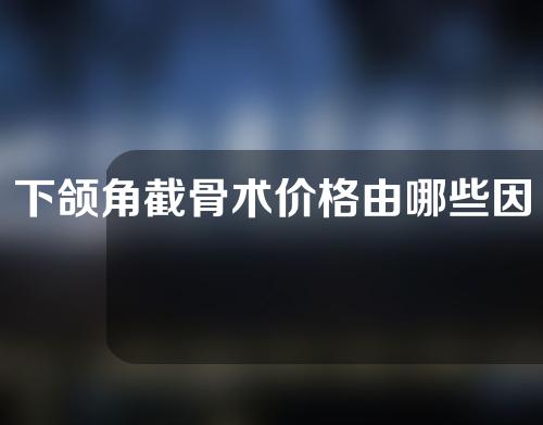 下颌角截骨术价格由哪些因素决定？