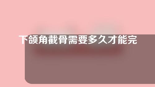 下颌角截骨需要多久才能完全恢复？