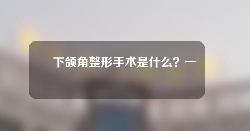 下颌角整形手术是什么？一起看看风险吧