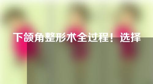 下颌角整形术全过程！选择医院要注意这几点
