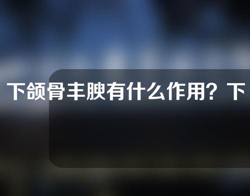 下颌骨丰腴有什么作用？下颌骨隆胸后如何护理？