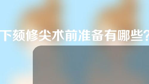 下颏修尖术前准备有哪些？颏部填充术是什么？