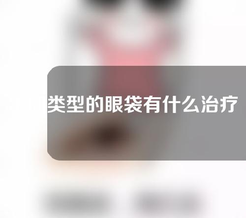 不同类型的眼袋有什么治疗方法？