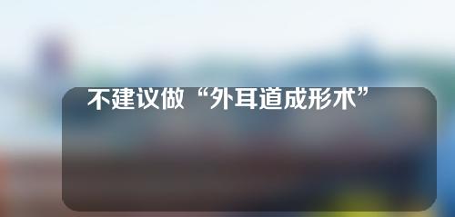 不建议做“外耳道成形术”？你知道为什吗？