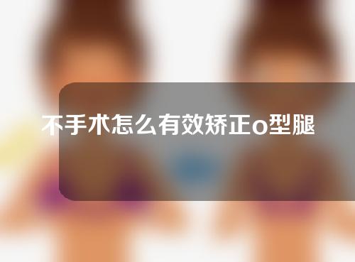 不手术怎么有效矫正o型腿