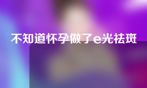 不知道怀孕做了e光祛斑