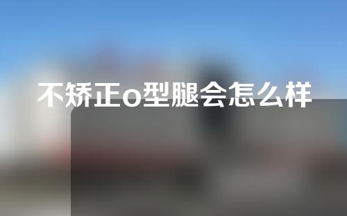 不矫正o型腿会怎么样