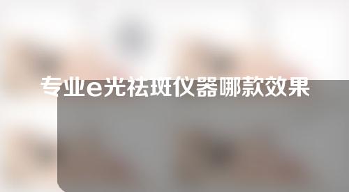 专业e光祛斑仪器哪款效果好