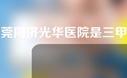 东莞同济光华医院是三甲医院吗？一起来看下