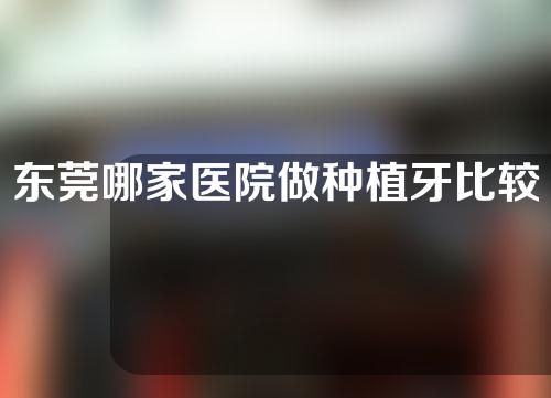 东莞哪家医院做种植牙比较好？附全口种植牙科普