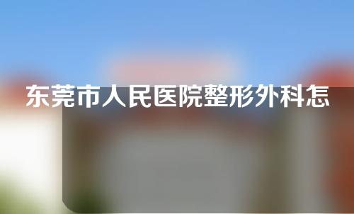 东莞市人民医院整形外科怎么样？附医院详情介绍