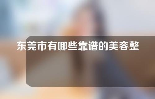 东莞市有哪些靠谱的美容整形医院？干货分享快看~