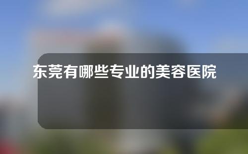 东莞有哪些专业的美容医院？快一键收藏！