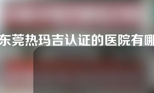 东莞热玛吉认证的医院有哪些？正规医院任你选
