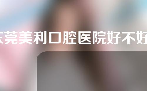 东莞美利口腔医院好不好？附洗牙案例分享