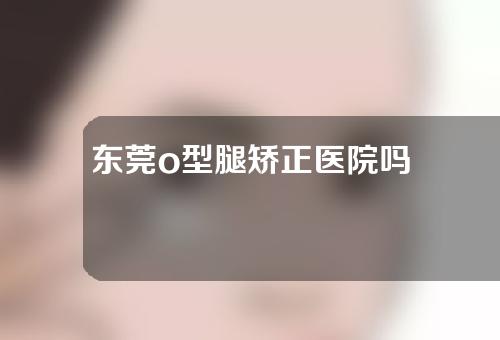 东莞o型腿矫正医院吗