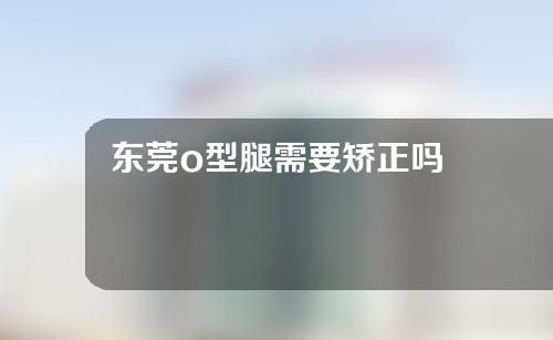 东莞o型腿需要矫正吗