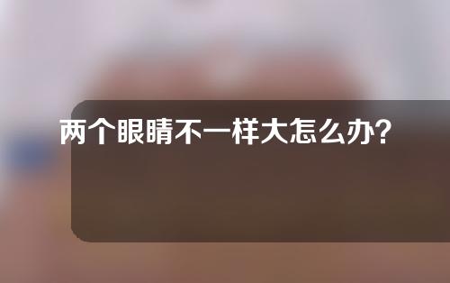 两个眼睛不一样大怎么办？眼睛衰老怎么办？