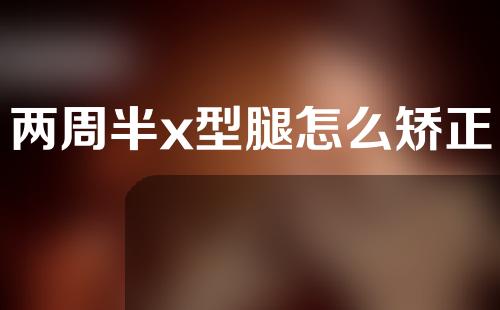 两周半x型腿怎么矫正