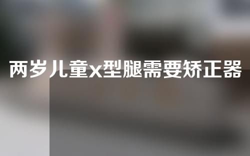 两岁儿童x型腿需要矫正器