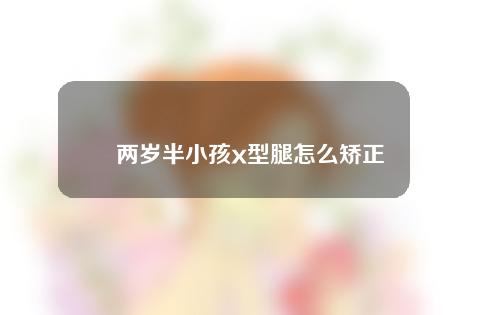 两岁半小孩x型腿怎么矫正