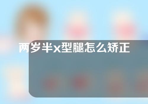 两岁半x型腿怎么矫正