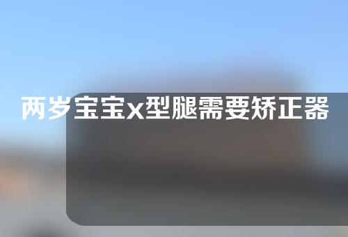 两岁宝宝x型腿需要矫正器吗