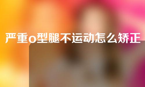 严重o型腿不运动怎么矫正