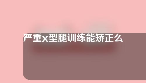 严重x型腿训练能矫正么