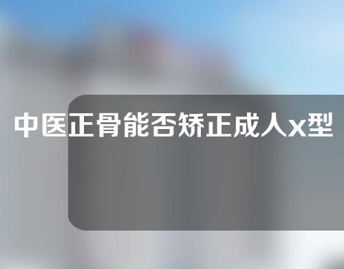 中医正骨能否矫正成人x型腿