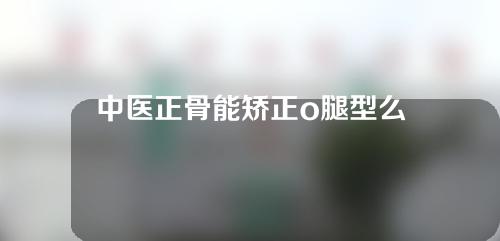 中医正骨能矫正o腿型么