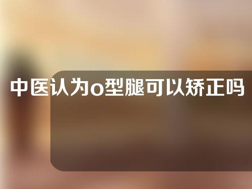 中医认为o型腿可以矫正吗