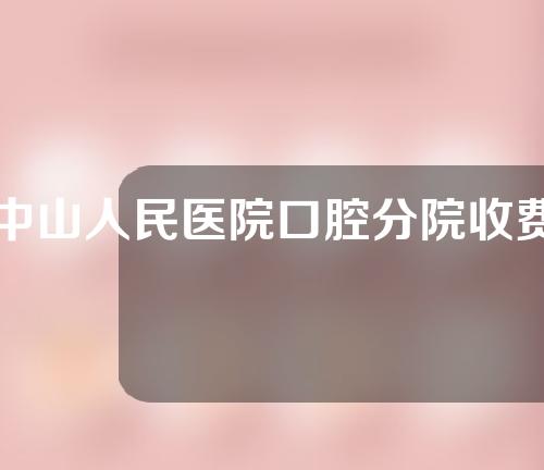 中山人民医院口腔分院收费标准怎么样？点击get更多信息~