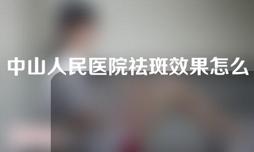 中山人民医院祛斑效果怎么样？来看看医院实力评估~