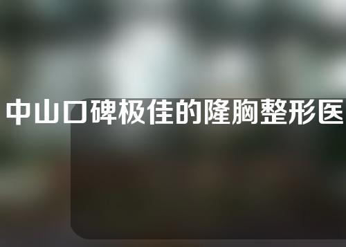 中山口碑极佳的隆胸整形医院前五排行榜，实力盘点，抓紧收藏阅读~