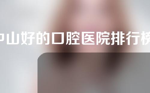 中山好的口腔医院排行榜，附成立时间、医院地址和代表医生