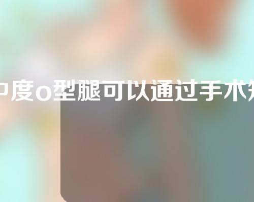 中度o型腿可以通过手术矫正吗