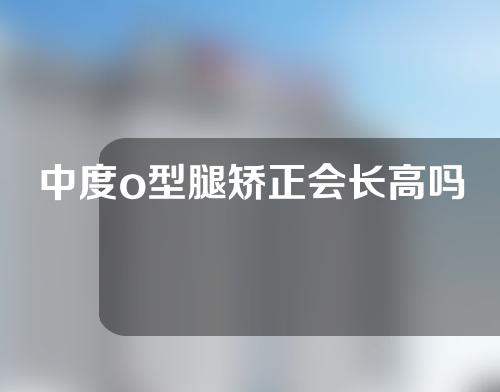 中度o型腿矫正会长高吗